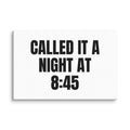 CALLED IT A NIGHT AT 8:45 canvas print