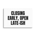 CLOSING EARLY, OPEN LATE-ISH canvas print