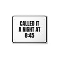 CALLED IT A NIGHT AT 8:45 metal sign