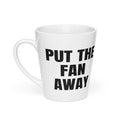 PUT THE FAN AWAY latte mug