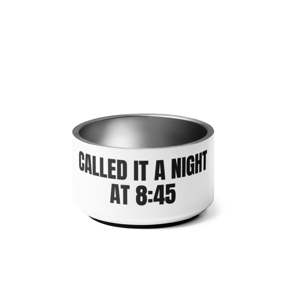 CALLED IT A NIGHT AT 8:45 pet bowl