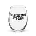 THE JUKEBOX TOOK MY DOLLAR stemless wine glass