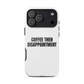 COFFEE THEN DISAPPOINTMENT iphone case