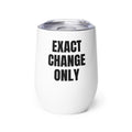 EXACT CHANGE ONLY wine tumbler