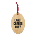 EXACT CHANGE ONLY wood ornament